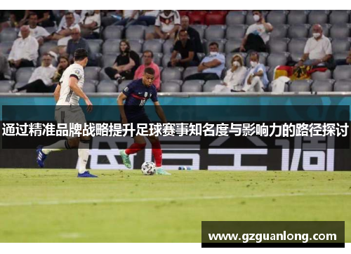 通过精准品牌战略提升足球赛事知名度与影响力的路径探讨