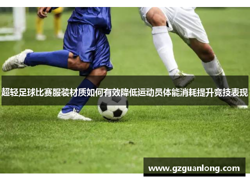 超轻足球比赛服装材质如何有效降低运动员体能消耗提升竞技表现