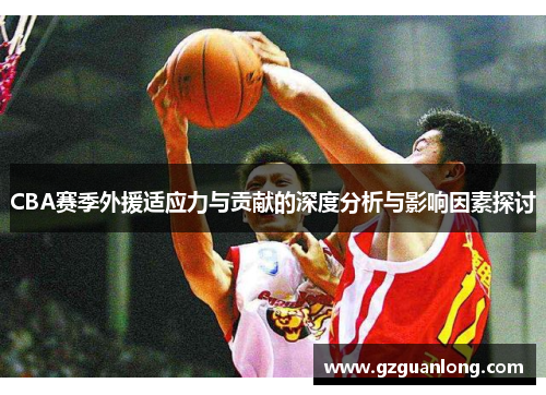 CBA赛季外援适应力与贡献的深度分析与影响因素探讨