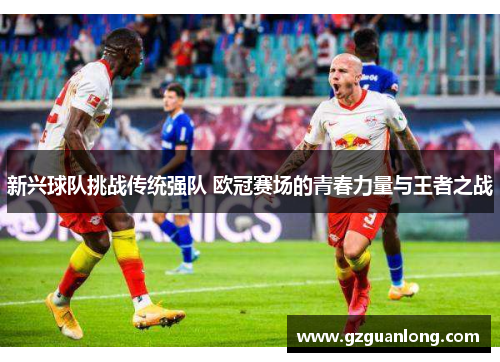 新兴球队挑战传统强队 欧冠赛场的青春力量与王者之战