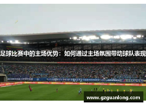 足球比赛中的主场优势：如何通过主场氛围带动球队表现